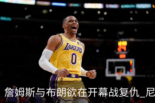 詹姆斯与布朗欲在开幕战复仇 尼克斯却内忧外患