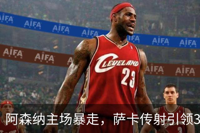 阿森纳主场暴走，萨卡传射引领3-0大胜里尔
